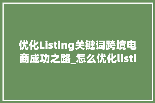 优化Listing关键词跨境电商成功之路_怎么优化listing关键词