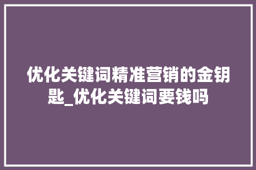 优化关键词精准营销的金钥匙_优化关键词要钱吗
