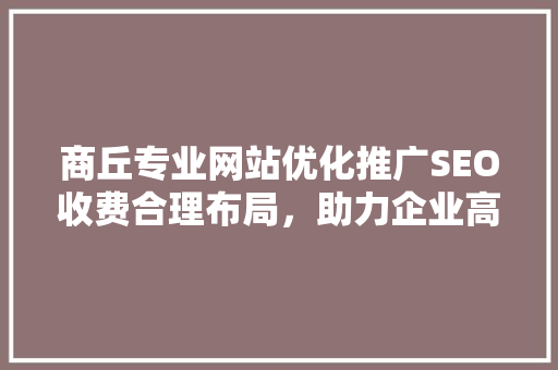 商丘专业网站优化推广SEO收费合理布局，助力企业高效营销