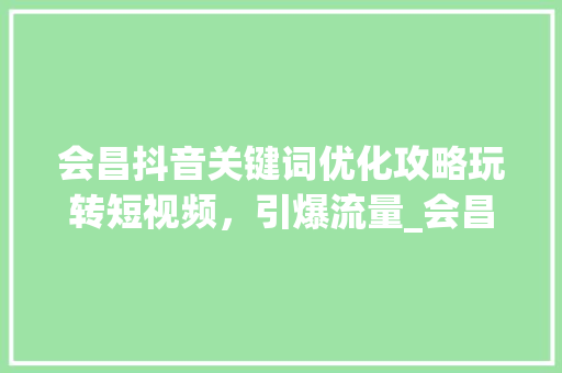 会昌抖音关键词优化攻略玩转短视频，引爆流量_会昌抖音关键词优化