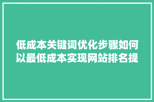 低成本关键词优化步骤如何以最低成本实现网站排名提升_关键词优化哪家收费便宜