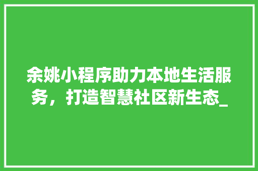 余姚小程序助力本地生活服务，打造智慧社区新生态_余姚小程序关键词优化
