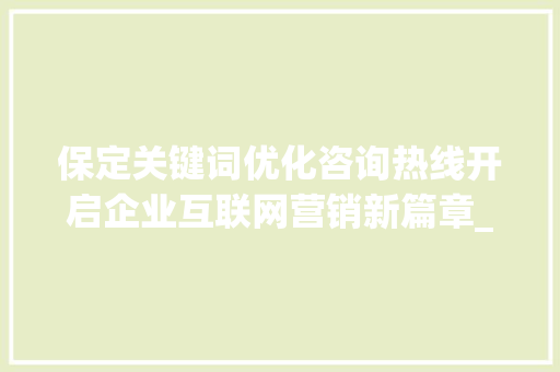 保定关键词优化咨询热线开启企业互联网营销新篇章_保定关键词优化咨询热线