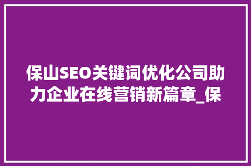 保山SEO关键词优化公司助力企业在线营销新篇章_保山seo关键词优化公司