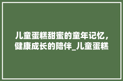 儿童蛋糕甜蜜的童年记忆，健康成长的陪伴_儿童蛋糕关键词优化