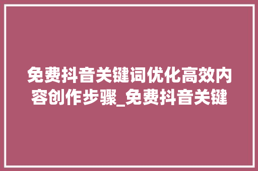 免费抖音关键词优化高效内容创作步骤_免费抖音关键词优化