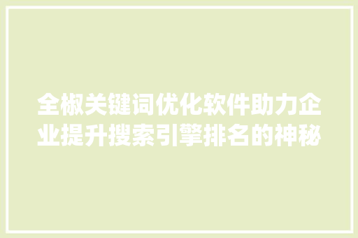 全椒关键词优化软件助力企业提升搜索引擎排名的神秘力量_全椒关键词优化软件排名