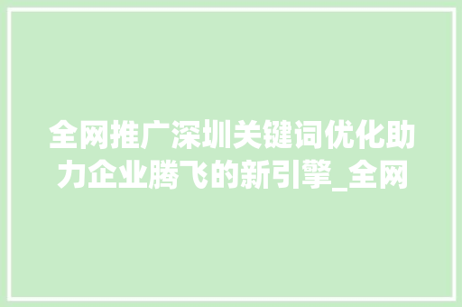全网推广深圳关键词优化助力企业腾飞的新引擎_全网推广深圳关键词优化
