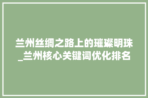 兰州丝绸之路上的璀璨明珠_兰州核心关键词优化排名