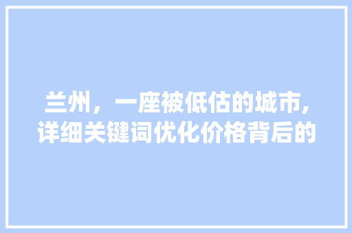 兰州，一座被低估的城市,详细关键词优化价格背后的奥秘_兰州关键词优化价格