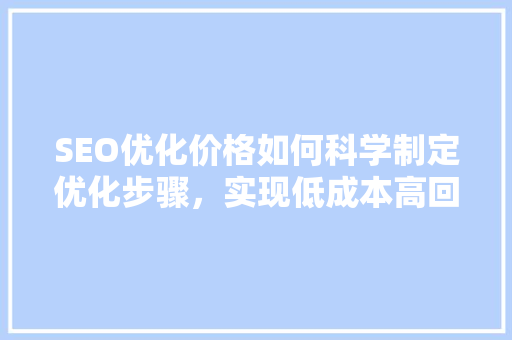 SEO优化价格如何科学制定优化步骤，实现低成本高回报