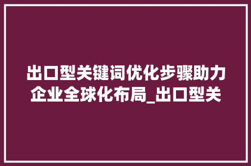 出口型关键词优化步骤助力企业全球化布局_出口型关键词优化