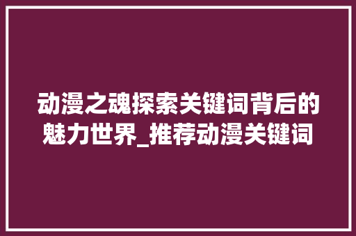 动漫之魂探索关键词背后的魅力世界_推荐动漫关键词优化