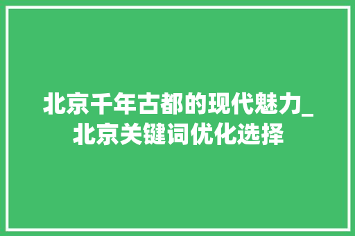 北京千年古都的现代魅力_北京关键词优化选择