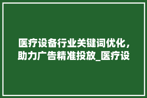医疗设备行业关键词优化，助力广告精准投放_医疗设备关键词优化广告