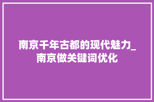 南京千年古都的现代魅力_南京做关键词优化