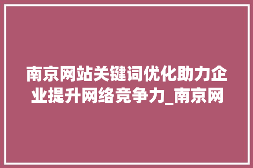 南京网站关键词优化助力企业提升网络竞争力_南京网站关键词优化资讯