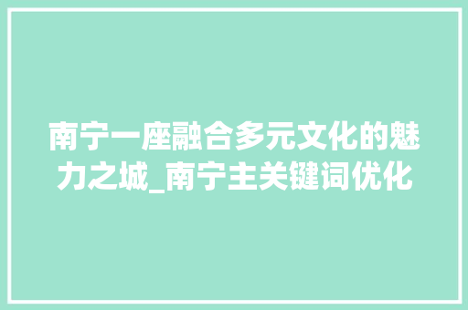 南宁一座融合多元文化的魅力之城_南宁主关键词优化步骤