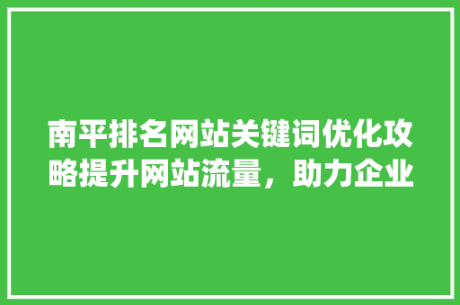 南平排名网站关键词优化攻略提升网站流量，助力企业腾飞_南平排名网站关键词优化