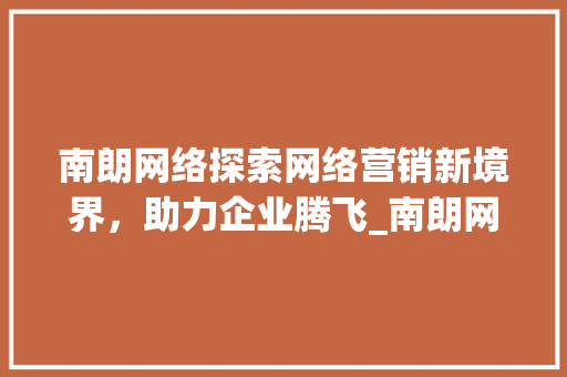 南朗网络探索网络营销新境界，助力企业腾飞_南朗网络关键词优化