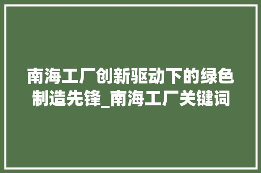 南海工厂创新驱动下的绿色制造先锋_南海工厂关键词优化