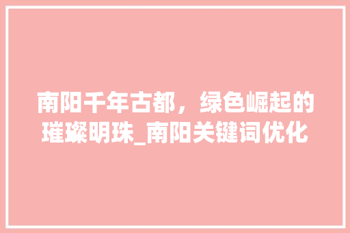 南阳千年古都，绿色崛起的璀璨明珠_南阳关键词优化例子