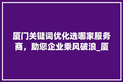 厦门关键词优化选哪家服务商，助您企业乘风破浪_厦门关键词优化选哪家