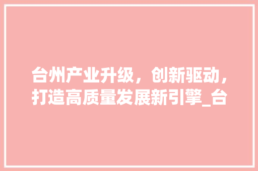 台州产业升级，创新驱动，打造高质量发展新引擎_台州行业关键词优化