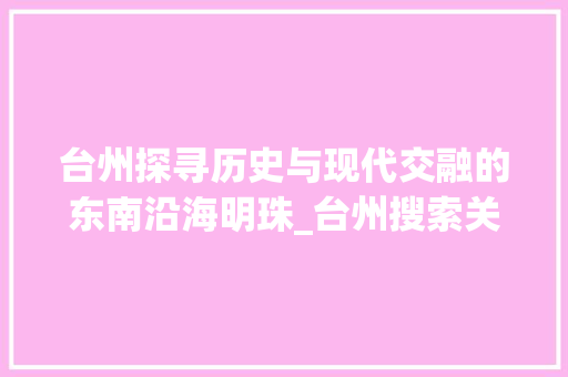 台州探寻历史与现代交融的东南沿海明珠_台州搜索关键词优化