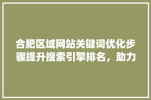 合肥区域网站关键词优化步骤提升搜索引擎排名，助力企业腾飞_合肥区域网站关键词优化
