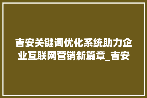 吉安关键词优化系统助力企业互联网营销新篇章_吉安关键词优化系统