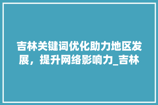 吉林关键词优化助力地区发展，提升网络影响力_吉林关键词优化效果