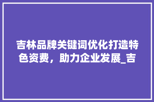 吉林品牌关键词优化打造特色资费，助力企业发展_吉林品牌关键词优化资费