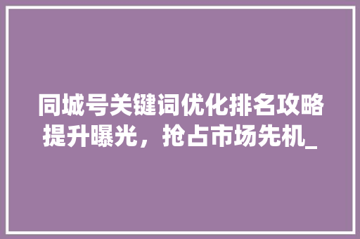 同城号关键词优化排名攻略提升曝光，抢占市场先机_同城号关键词优化排名