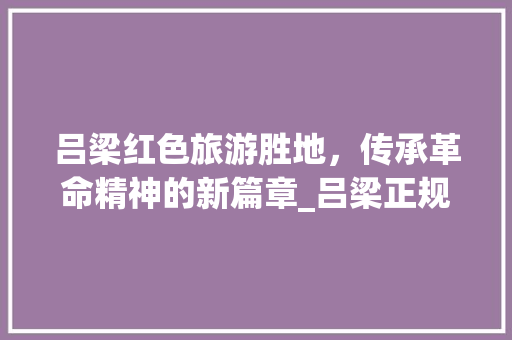 吕梁红色旅游胜地，传承革命精神的新篇章_吕梁正规关键词优化