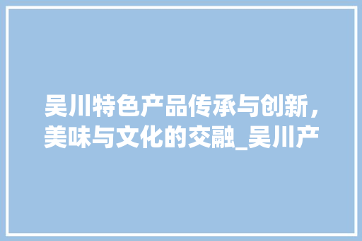 吴川特色产品传承与创新，美味与文化的交融_吴川产品关键词优化