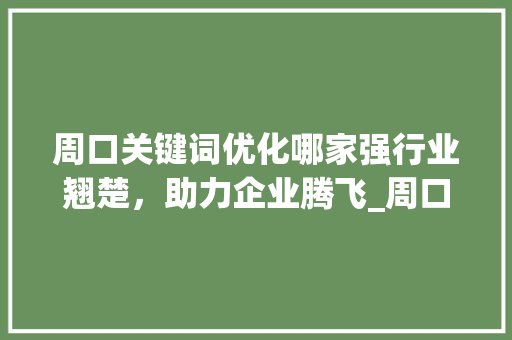 周口关键词优化哪家强行业翘楚，助力企业腾飞_周口关键词优化哪家好