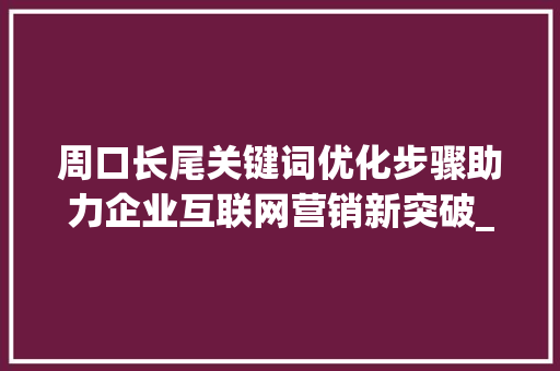 周口长尾关键词优化步骤助力企业互联网营销新突破_周口长尾关键词优化