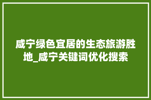 咸宁绿色宜居的生态旅游胜地_咸宁关键词优化搜索