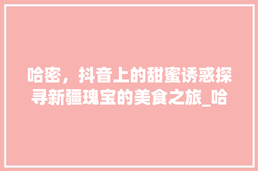 哈密，抖音上的甜蜜诱惑探寻新疆瑰宝的美食之旅_哈密抖音关键词优化