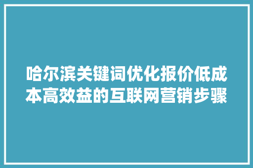 哈尔滨关键词优化报价低成本高效益的互联网营销步骤_哈尔滨关键词优化报价