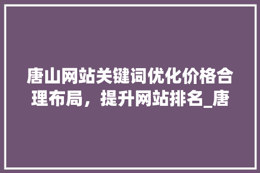 唐山网站关键词优化价格合理布局，提升网站排名_唐山网站关键词优化价格