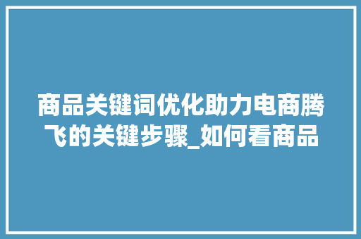 商品关键词优化助力电商腾飞的关键步骤_如何看商品关键词优化