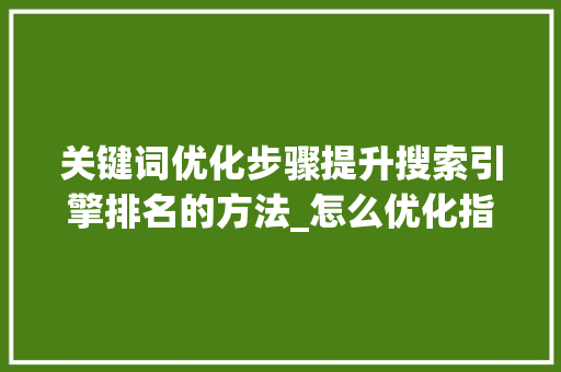 关键词优化步骤提升搜索引擎排名的方法_怎么优化指定关键词