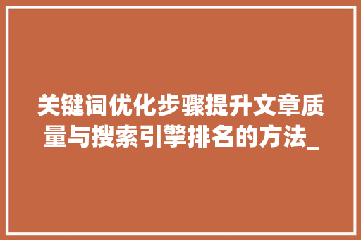 关键词优化步骤提升文章质量与搜索引擎排名的方法_关键词优化有哪些方法
