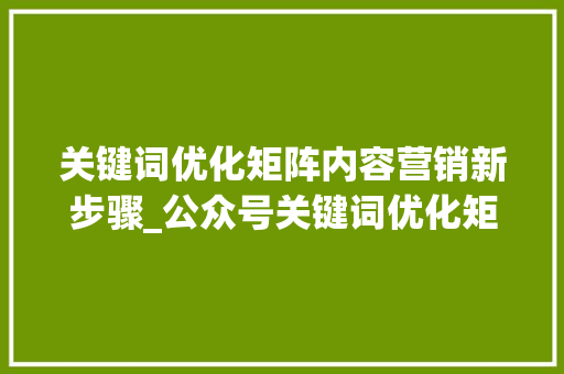 关键词优化矩阵内容营销新步骤_公众号关键词优化矩阵