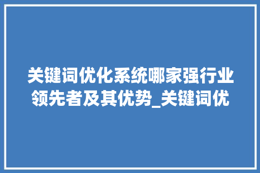 关键词优化系统哪家强行业领先者及其优势_关键词优化系统哪家好