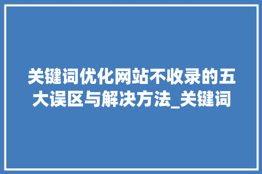 关键词优化网站不收录的五大误区与解决方法_关键词优化网站不收录