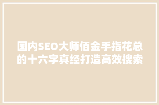 国内SEO大师佰金手指花总的十六字真经打造高效搜索引擎优化步骤