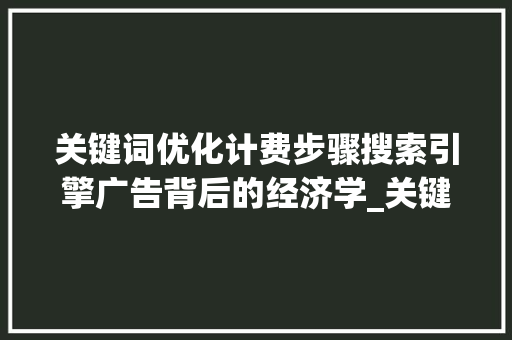 关键词优化计费步骤搜索引擎广告背后的经济学_关键词优化怎么计费